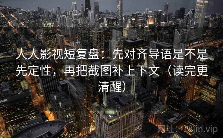 人人影视短复盘:先对齐导语是不是先定性,再把截图补上下文(读完更清醒) 人人影视短复盘:先对齐导语是不是先定性,再把截图补上下文(读完更清醒)