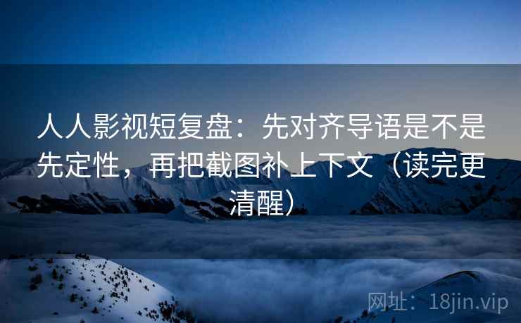 人人影视短复盘:先对齐导语是不是先定性,再把截图补上下文(读完更清醒) 人人影视短复盘:先对齐导语是不是先定性,再把截图补上下文(读完更清醒)