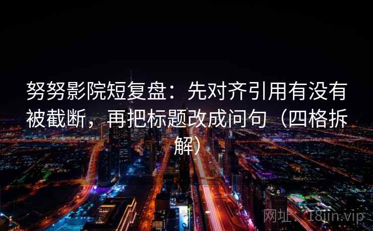 努努影院短复盘：先对齐引用有没有被截断，再把标题改成问句（四格拆解）
