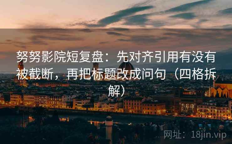 努努影院短复盘：先对齐引用有没有被截断，再把标题改成问句（四格拆解）