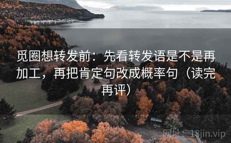 觅圈想转发前:先看转发语是不是再加工,再把肯定句改成概率句(读完再评) 觅圈想转发前:先看转发语是不是再加工,再把肯定句改成概率句(读完再评)