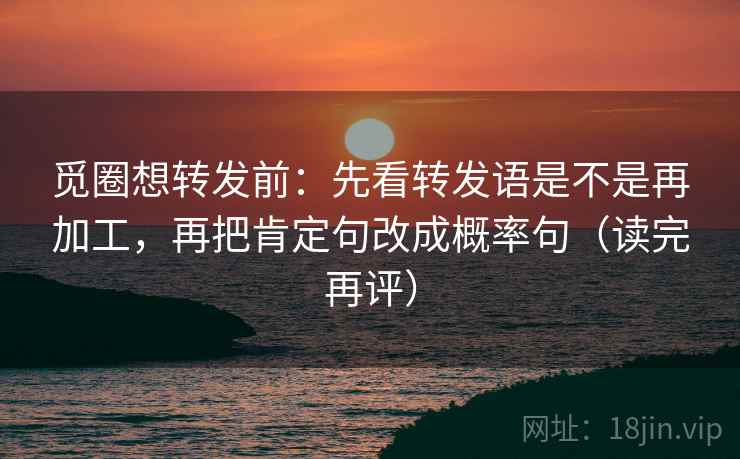觅圈想转发前:先看转发语是不是再加工,再把肯定句改成概率句(读完再评) 觅圈想转发前:先看转发语是不是再加工,再把肯定句改成概率句(读完再评)