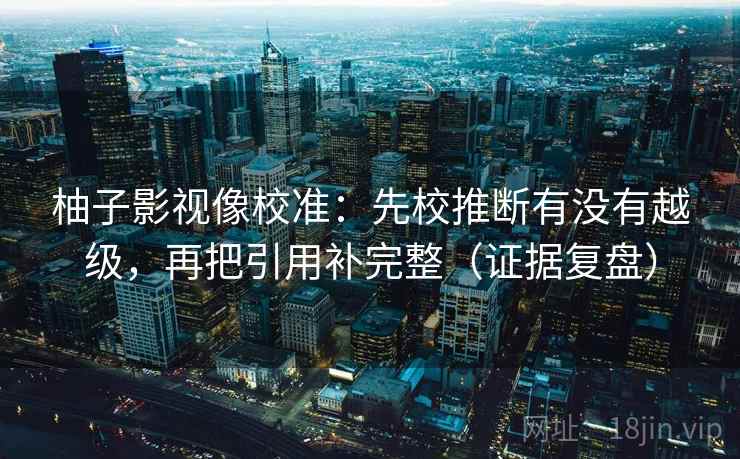 柚子影视像校准：先校推断有没有越级，再把引用补完整（证据复盘）
