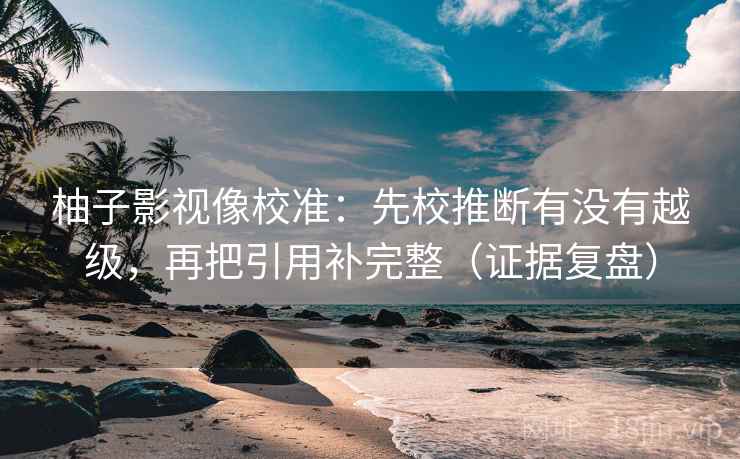 柚子影视像校准：先校推断有没有越级，再把引用补完整（证据复盘）