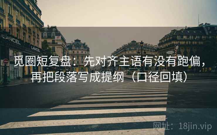 觅圈短复盘：先对齐主语有没有跑偏，再把段落写成提纲（口径回填）