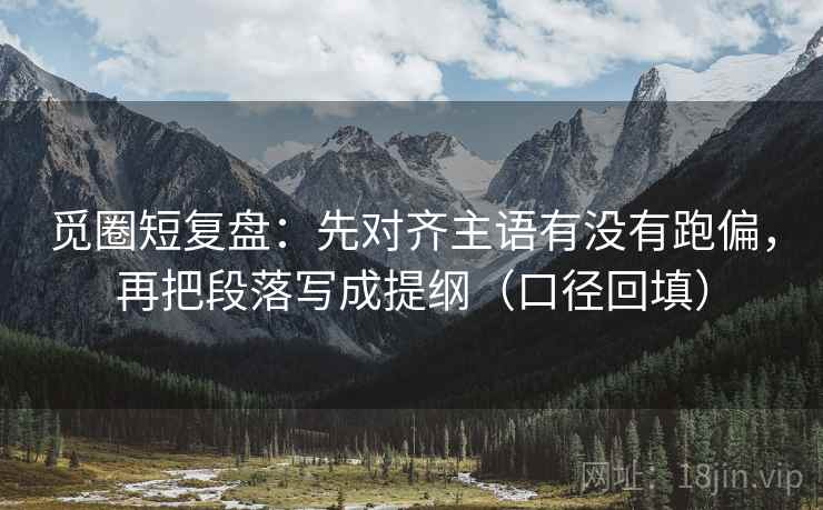 觅圈短复盘：先对齐主语有没有跑偏，再把段落写成提纲（口径回填）