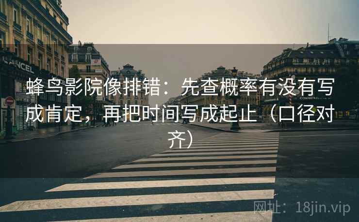 蜂鸟影院像排错：先查概率有没有写成肯定，再把时间写成起止（口径对齐）