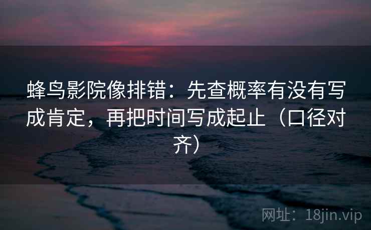 蜂鸟影院像排错：先查概率有没有写成肯定，再把时间写成起止（口径对齐）