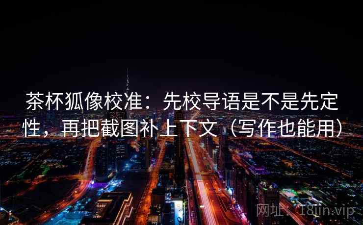 茶杯狐像校准：先校导语是不是先定性，再把截图补上下文（写作也能用）