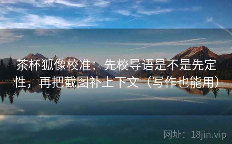 茶杯狐像校准：先校导语是不是先定性，再把截图补上下文（写作也能用）
