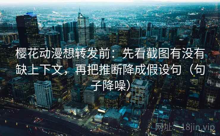樱花动漫想转发前：先看截图有没有缺上下文，再把推断降成假设句（句子降噪）