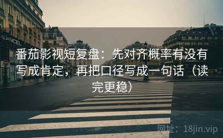 番茄影视短复盘：先对齐概率有没有写成肯定，再把口径写成一句话（读完更稳）