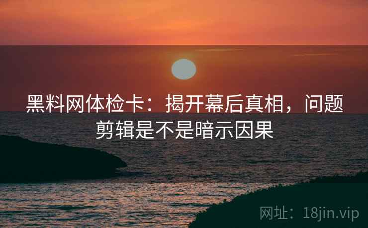 黑料网体检卡：揭开幕后真相，问题剪辑是不是暗示因果