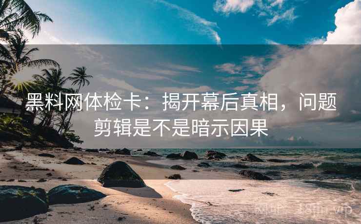 黑料网体检卡：揭开幕后真相，问题剪辑是不是暗示因果