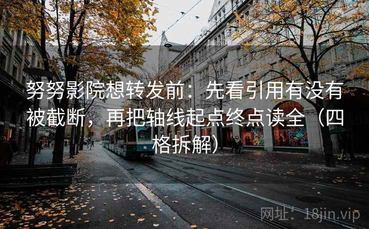 努努影院想转发前：先看引用有没有被截断，再把轴线起点终点读全（四格拆解）