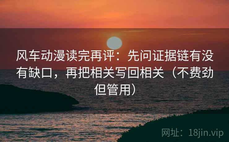 风车动漫读完再评：先问证据链有没有缺口，再把相关写回相关（不费劲但管用）