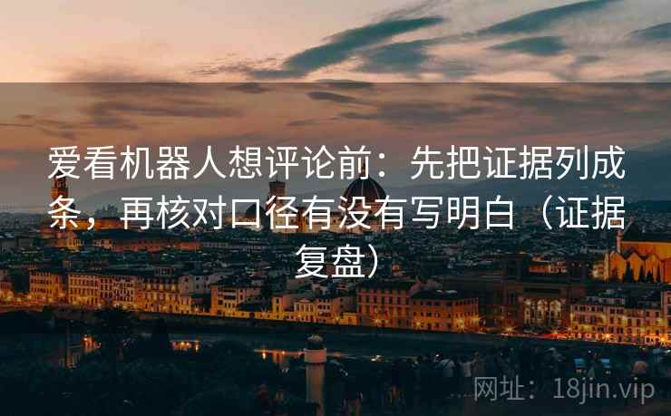 爱看机器人想评论前：先把证据列成条，再核对口径有没有写明白（证据复盘）