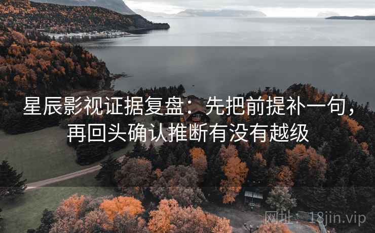 星辰影视证据复盘：先把前提补一句，再回头确认推断有没有越级