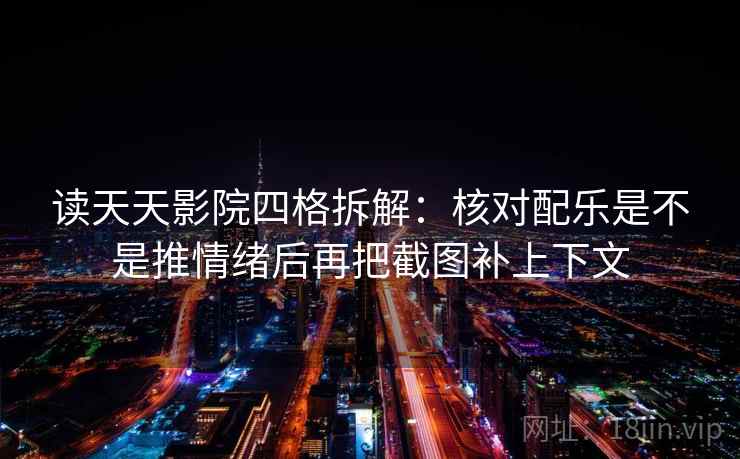 读天天影院四格拆解：核对配乐是不是推情绪后再把截图补上下文