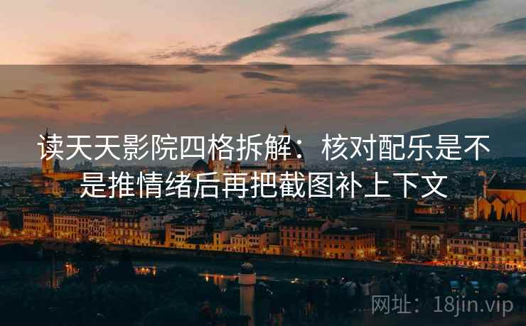 读天天影院四格拆解：核对配乐是不是推情绪后再把截图补上下文