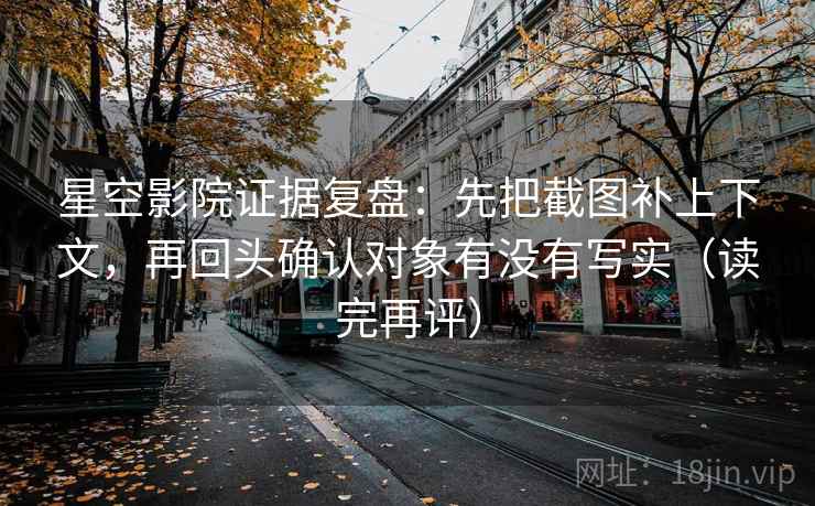 星空影院证据复盘：先把截图补上下文，再回头确认对象有没有写实（读完再评）