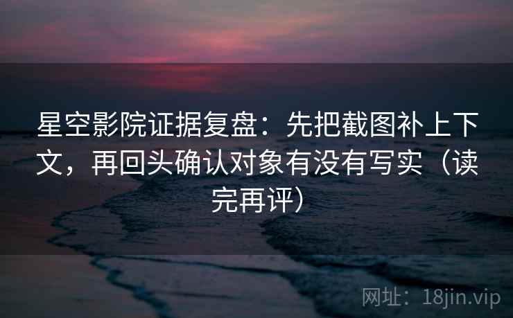 星空影院证据复盘：先把截图补上下文，再回头确认对象有没有写实（读完再评）