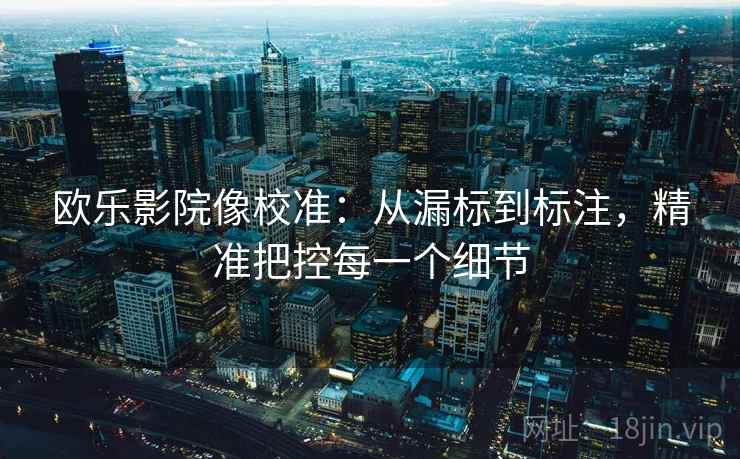 欧乐影院像校准：从漏标到标注，精准把控每一个细节