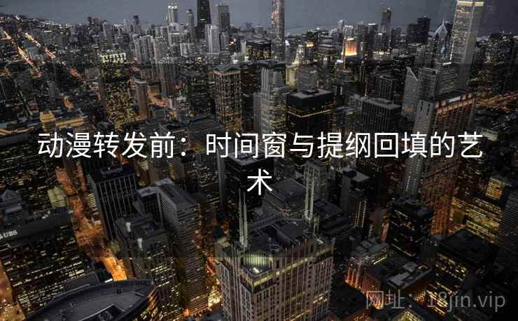 动漫转发前：时间窗与提纲回填的艺术
