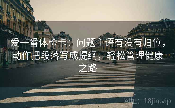 爱一番体检卡：问题主语有没有归位，动作把段落写成提纲，轻松管理健康之路