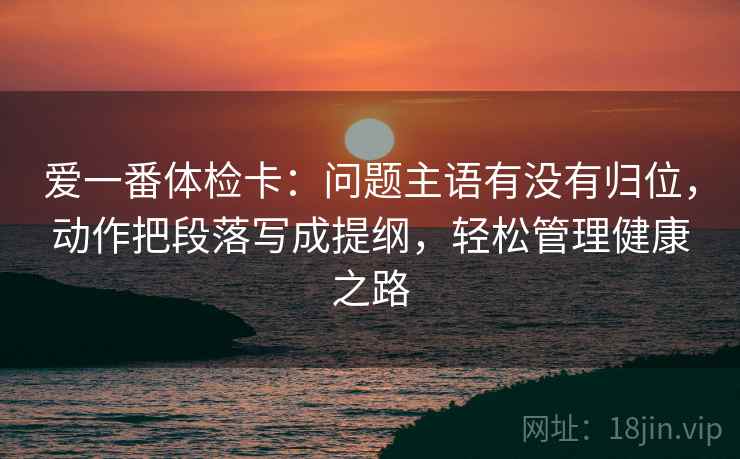 爱一番体检卡：问题主语有没有归位，动作把段落写成提纲，轻松管理健康之路
