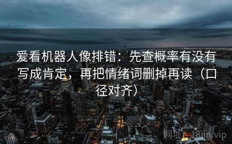 爱看机器人像排错：先查概率有没有写成肯定，再把情绪词删掉再读（口径对齐）