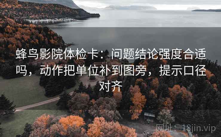 蜂鸟影院体检卡：问题结论强度合适吗，动作把单位补到图旁，提示口径对齐