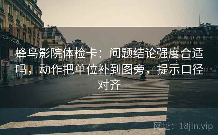蜂鸟影院体检卡：问题结论强度合适吗，动作把单位补到图旁，提示口径对齐