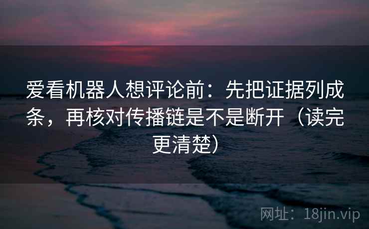 爱看机器人想评论前：先把证据列成条，再核对传播链是不是断开（读完更清楚）