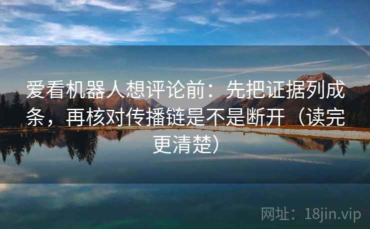 爱看机器人想评论前：先把证据列成条，再核对传播链是不是断开（读完更清楚）