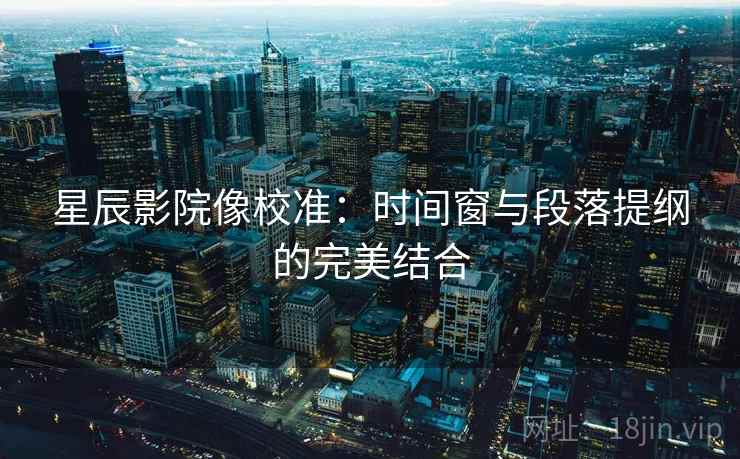 星辰影院像校准：时间窗与段落提纲的完美结合