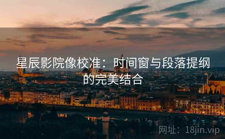 星辰影院像校准：时间窗与段落提纲的完美结合