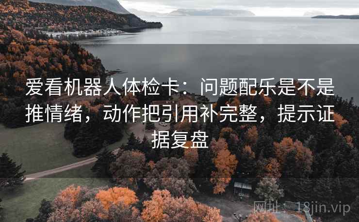 爱看机器人体检卡：问题配乐是不是推情绪，动作把引用补完整，提示证据复盘
