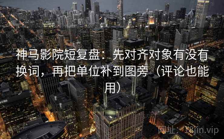 神马影院短复盘：先对齐对象有没有换词，再把单位补到图旁（评论也能用）
