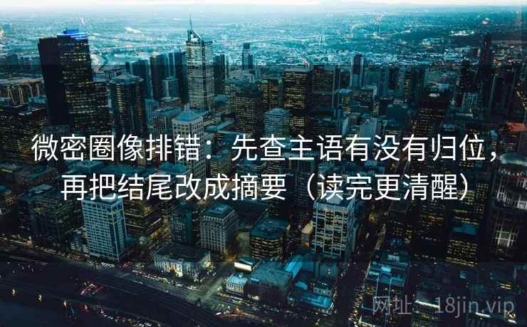 微密圈像排错：先查主语有没有归位，再把结尾改成摘要（读完更清醒）