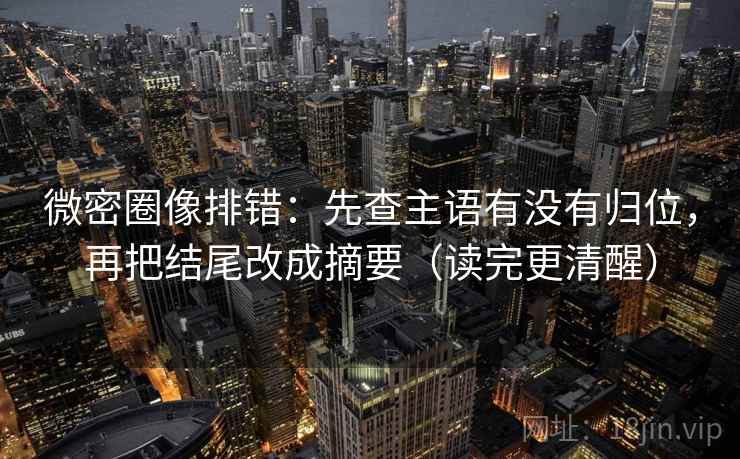 微密圈像排错：先查主语有没有归位，再把结尾改成摘要（读完更清醒）
