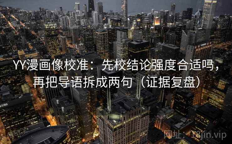 YY漫画像校准：先校结论强度合适吗，再把导语拆成两句（证据复盘）