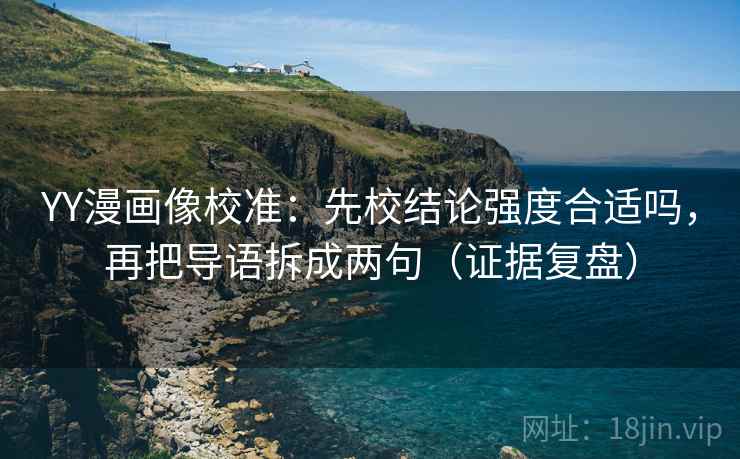 YY漫画像校准：先校结论强度合适吗，再把导语拆成两句（证据复盘）
