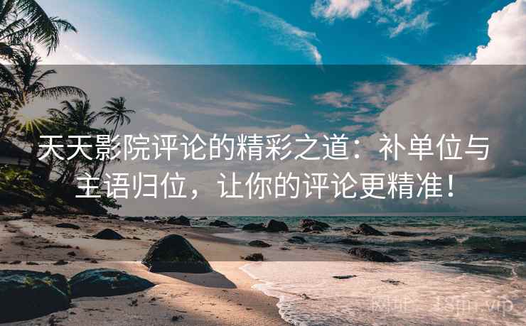 天天影院评论的精彩之道：补单位与主语归位，让你的评论更精准！