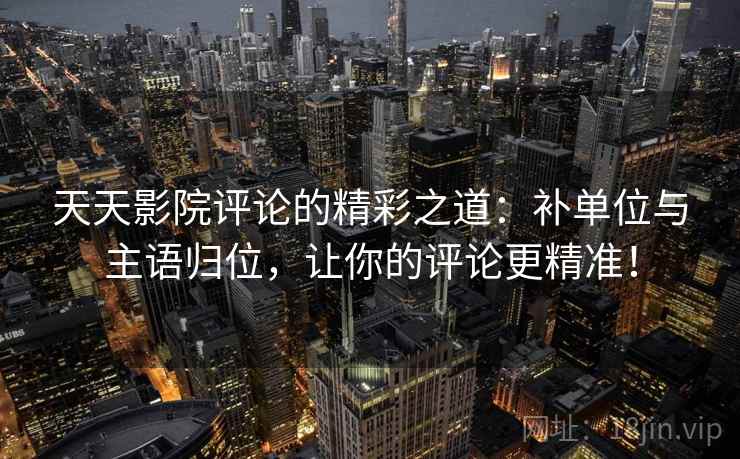 天天影院评论的精彩之道：补单位与主语归位，让你的评论更精准！