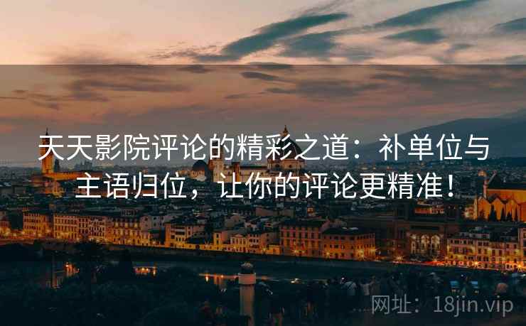 天天影院评论的精彩之道：补单位与主语归位，让你的评论更精准！