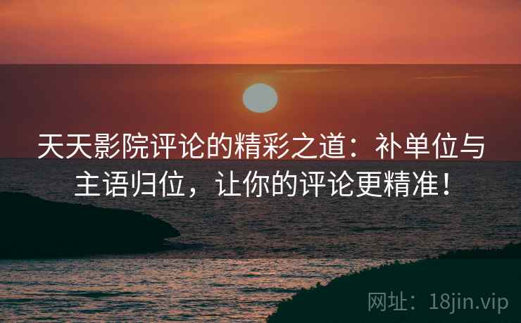 天天影院评论的精彩之道：补单位与主语归位，让你的评论更精准！
