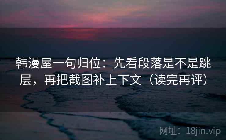 韩漫屋一句归位：先看段落是不是跳层，再把截图补上下文（读完再评）