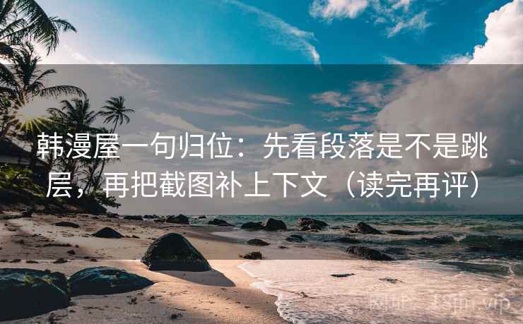韩漫屋一句归位：先看段落是不是跳层，再把截图补上下文（读完再评）