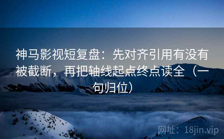 神马影视短复盘：先对齐引用有没有被截断，再把轴线起点终点读全（一句归位）